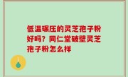 低温碾压的灵芝孢子粉好吗？同仁堂破壁灵芝孢子粉怎么样
