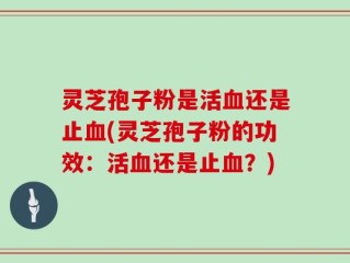 灵芝孢子粉是活血还是止血(灵芝孢子粉的功效：活血还是止血？)
