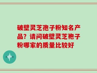 破壁灵芝孢子粉知名产品？请问破壁灵芝袍子粉哪家的质量比较好