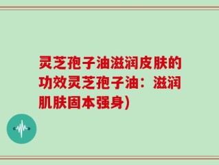 灵芝孢子油滋润皮肤的功效灵芝孢子油：滋润肌肤固本强身)
