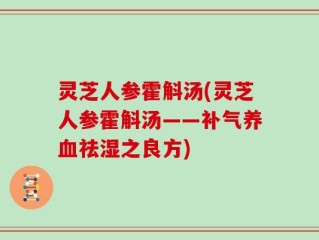 灵芝人参霍斛汤(灵芝人参霍斛汤——补气养血祛湿之良方)