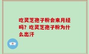吃灵芝孢子粉会来月经吗？吃灵芝孢子粉为什么出汗
