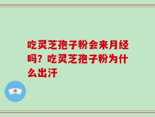 吃灵芝孢子粉会来月经吗？吃灵芝孢子粉为什么出汗