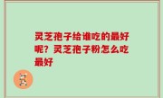 灵芝孢子给谁吃的最好呢？灵芝孢子粉怎么吃最好