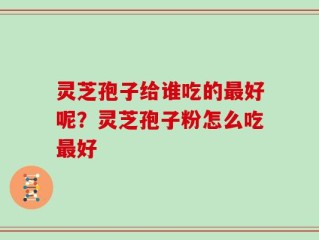 灵芝孢子给谁吃的最好呢？灵芝孢子粉怎么吃最好