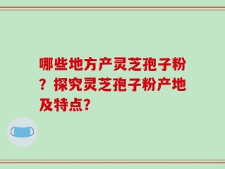 哪些地方产灵芝孢子粉？探究灵芝孢子粉产地及特点？