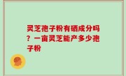 灵芝孢子粉有硒成分吗？一亩灵芝能产多少孢子粉
