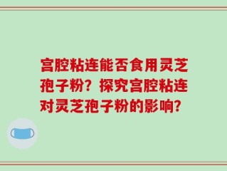 宫腔粘连能否食用灵芝孢子粉？探究宫腔粘连对灵芝孢子粉的影响？