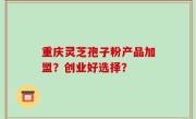 重庆灵芝孢子粉产品加盟？创业好选择？