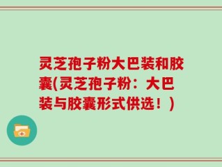 灵芝孢子粉大巴装和胶囊(灵芝孢子粉：大巴装与胶囊形式供选！)