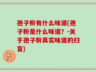 孢子粉有什么味道(孢子粉是什么味道？-关于孢子粉真实味道的扫盲)
