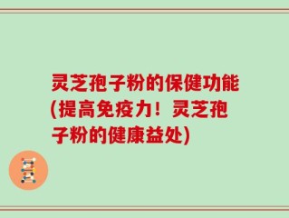 灵芝孢子粉的保健功能(提高免疫力！灵芝孢子粉的健康益处)