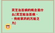 灵芝治百病的概念是什么(灵芝能治百病 -- 传统草药的万能之力)
