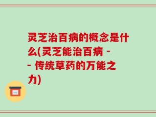 灵芝治百病的概念是什么(灵芝能治百病 -- 传统草药的万能之力)