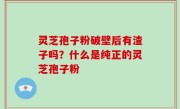 灵芝孢子粉破壁后有渣子吗？什么是纯正的灵芝孢子粉