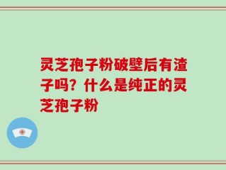 灵芝孢子粉破壁后有渣子吗？什么是纯正的灵芝孢子粉