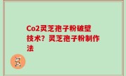 Co2灵芝孢子粉破壁技术？灵芝孢子粉制作法