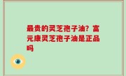 最贵的灵芝孢子油？富元康灵芝孢子油是正品吗