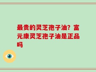 最贵的灵芝孢子油？富元康灵芝孢子油是正品吗