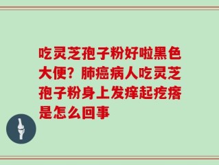 吃灵芝孢子粉好啦黑色大便？肺癌病人吃灵芝孢子粉身上发痒起疙瘩是怎么回事