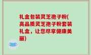 礼盒包装灵芝孢子粉(高品质灵芝孢子粉套装礼盒，让您尽享健康美丽)