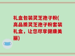礼盒包装灵芝孢子粉(高品质灵芝孢子粉套装礼盒，让您尽享健康美丽)