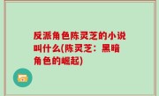 反派角色陈灵芝的小说叫什么(陈灵芝：黑暗角色的崛起)