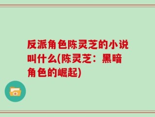 反派角色陈灵芝的小说叫什么(陈灵芝：黑暗角色的崛起)