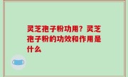 灵芝孢子粉功用？灵芝孢子粉的功效和作用是什么