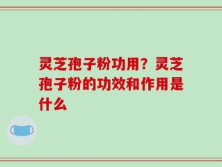 灵芝孢子粉功用？灵芝孢子粉的功效和作用是什么