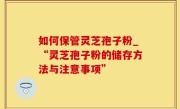 如何保管灵芝孢子粉_“灵芝孢子粉的储存方法与注意事项”