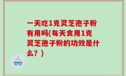 一天吃1克灵芝孢子粉有用吗(每天食用1克灵芝孢子粉的功效是什么？)