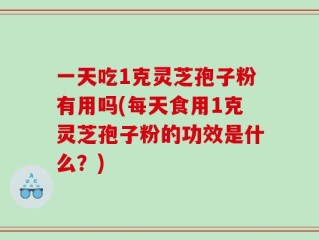 一天吃1克灵芝孢子粉有用吗(每天食用1克灵芝孢子粉的功效是什么？)