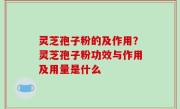 灵芝孢子粉的及作用？灵芝孢子粉功效与作用及用量是什么