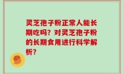 灵芝孢子粉正常人能长期吃吗？对灵芝孢子粉的长期食用进行科学解析？