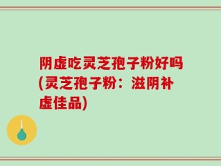 阴虚吃灵芝孢子粉好吗(灵芝孢子粉：滋阴补虚佳品)