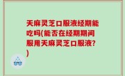 天麻灵芝口服液经期能吃吗(能否在经期期间服用天麻灵芝口服液？)