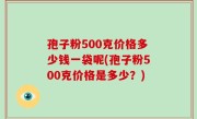孢子粉500克价格多少钱一袋呢(孢子粉500克价格是多少？)