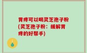 胃疼可以喝灵芝孢子粉(灵芝孢子粉：缓解胃疼的好帮手)