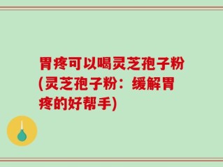 胃疼可以喝灵芝孢子粉(灵芝孢子粉：缓解胃疼的好帮手)