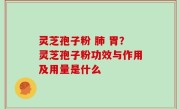 灵芝孢子粉 肺 胃？灵芝孢子粉功效与作用及用量是什么