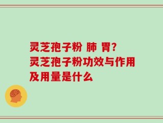 灵芝孢子粉 肺 胃？灵芝孢子粉功效与作用及用量是什么