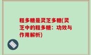 粗多糖是灵芝多糖(灵芝中的粗多糖：功效与作用解析)