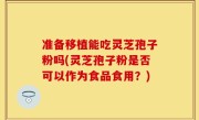 准备移植能吃灵芝孢子粉吗(灵芝孢子粉是否可以作为食品食用？)