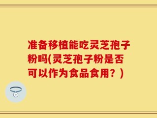 准备移植能吃灵芝孢子粉吗(灵芝孢子粉是否可以作为食品食用？)