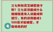 三七粉和灵芝破壁孢子粉？三七应该磨成什么精细程度有人说磨成粉就行，有的说得磨成1500目才能破壁，才能吸收的好