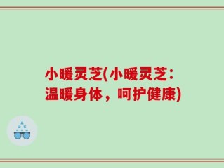 小暖灵芝(小暖灵芝：温暖身体，呵护健康)