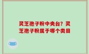 灵芝孢子粉中央台？灵芝孢子粉属于哪个类目