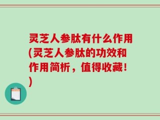 灵芝人参肽有什么作用(灵芝人参肽的功效和作用简析，值得收藏！)