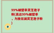 99%破壁率灵芝孢子粉(高达99%破壁率，力挽狂澜灵芝孢子粉)